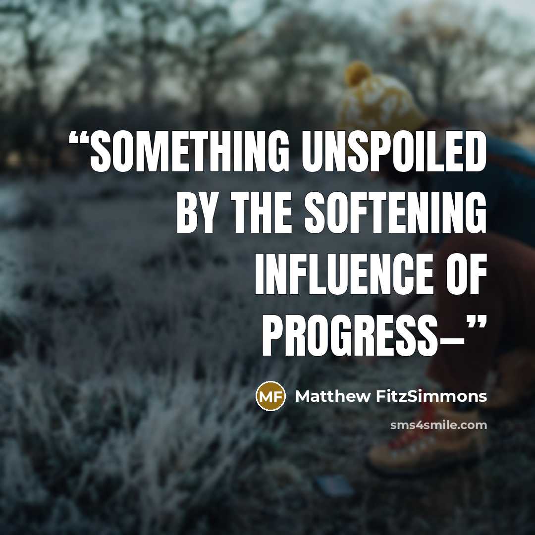 “something unspoiled by the softening influence of progress—” quote by Matthew FitzSimmons