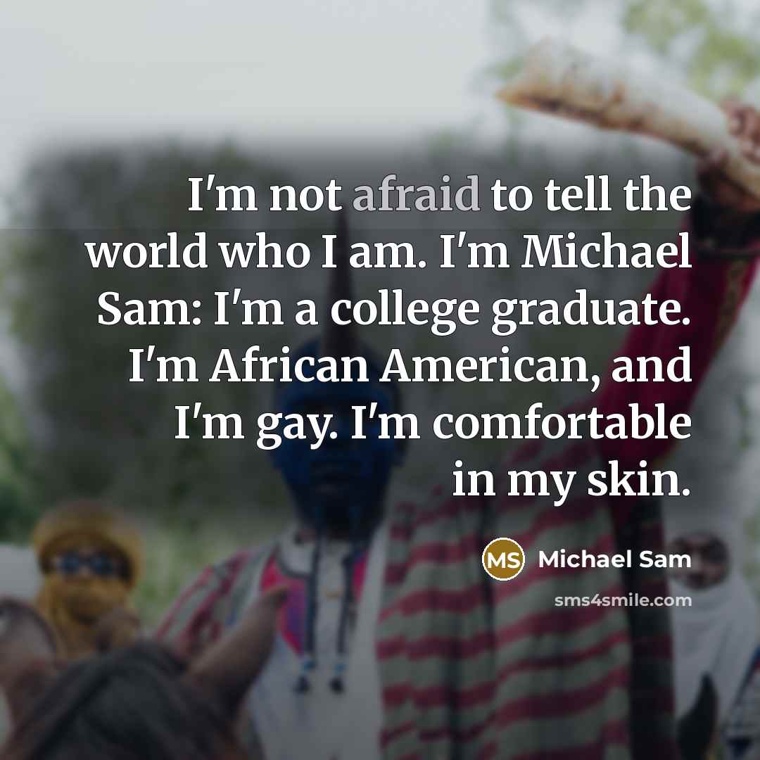 “I'm not afraid to tell the world who I am.…” quote by Michael Sam