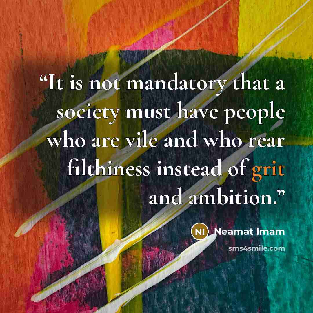 “It is not mandatory that a society must have people who are vile and who rear filthiness instead of grit and ambition.” quote by Neamat Imam