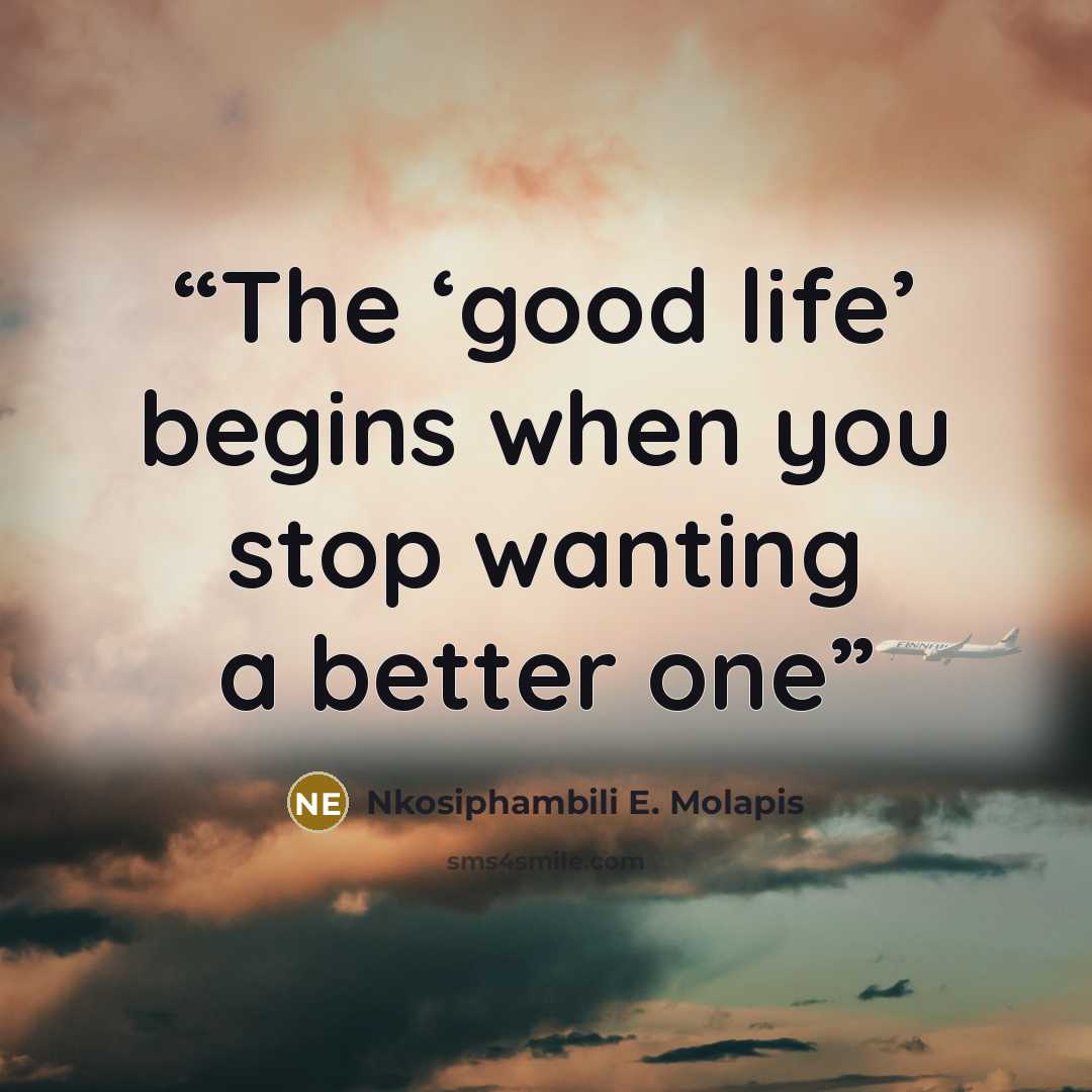 “The ‘good life’ begins when you stop wanting a better one” quote by Nkosiphambili E. Molapis