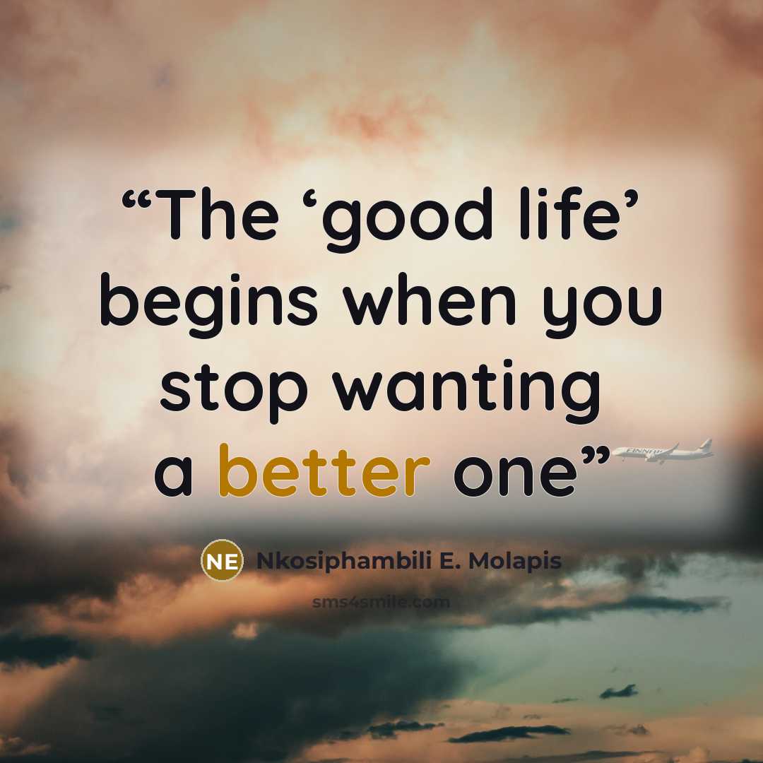 “The ‘good life’ begins when you stop wanting a better one” quote by Nkosiphambili E. Molapis