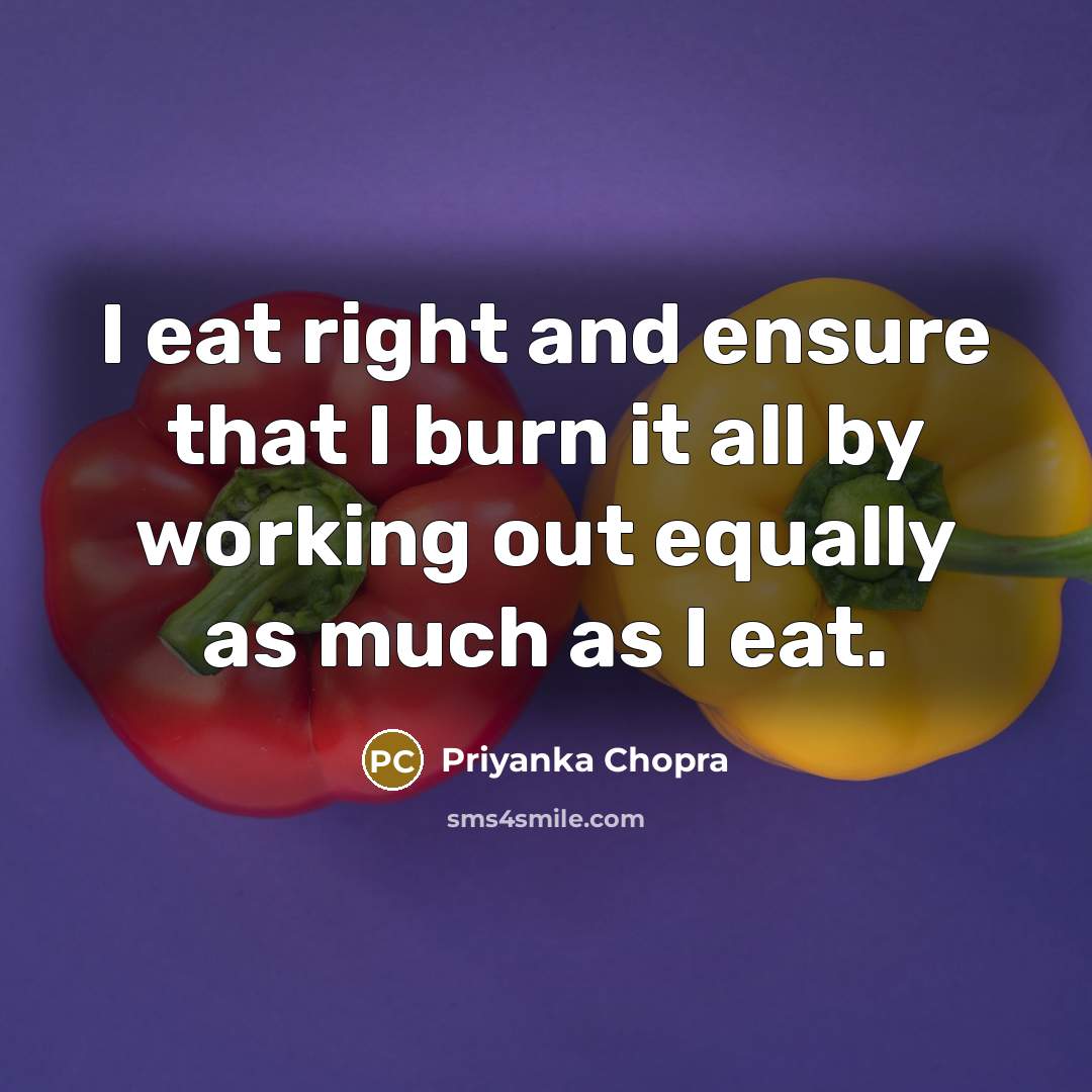 “I eat right and ensure that I burn it all by working out equally as much as I eat.” quote by Priyanka Chopra