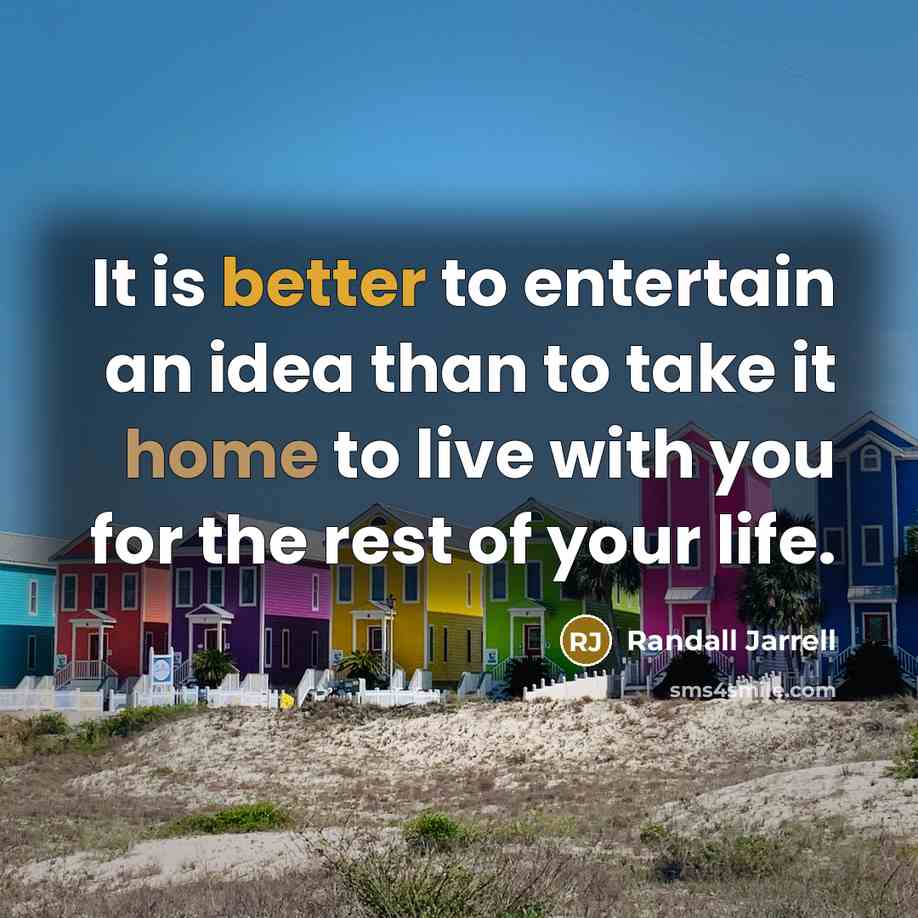 “It is better to entertain an idea than to take it home to live with you for the rest of your life.” quote by Randall Jarrell
