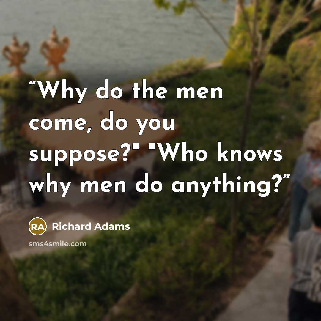 “Why do the men come, do you suppose?" "Who knows why men do anything?” quote by Richard Adams