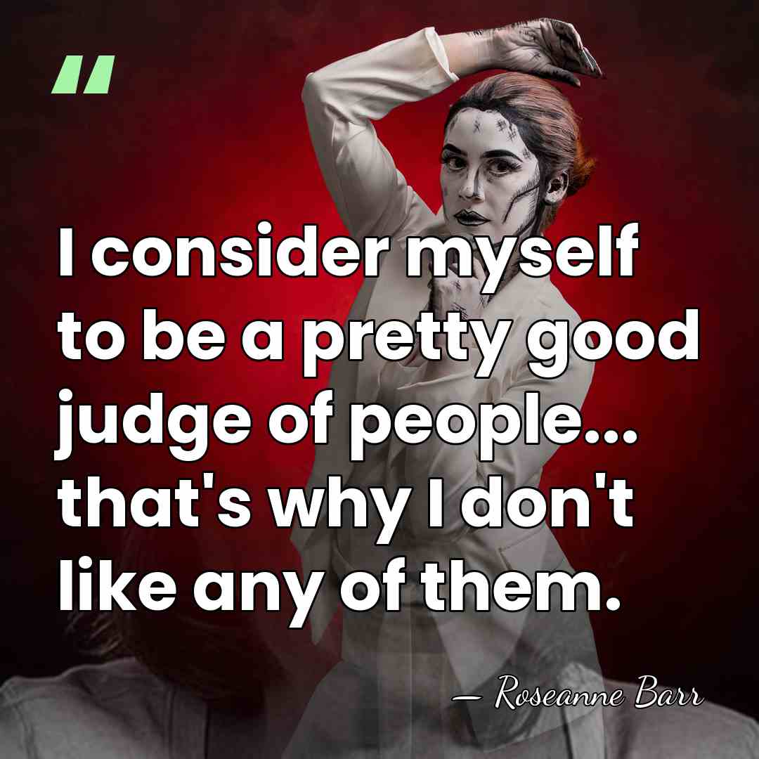 I consider myself to be a pretty good judge of people... that's&hellip; - Roseanne Barr
