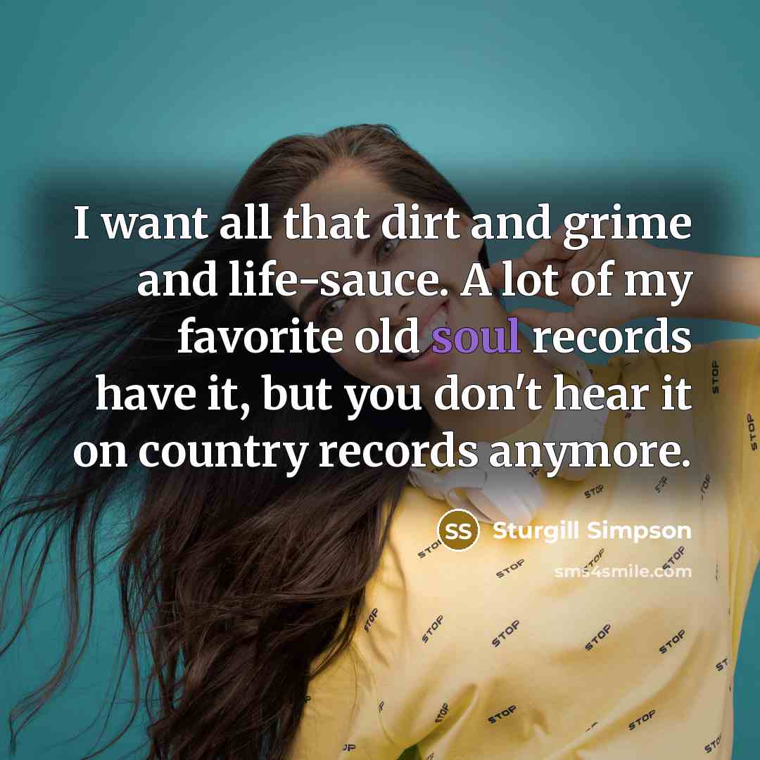 “I want all that dirt and grime and life-sauce. A…” quote by Sturgill Simpson