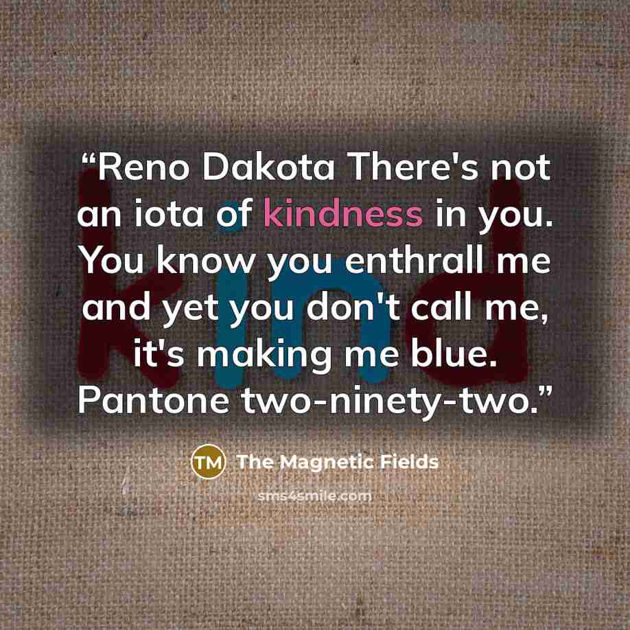 “Reno Dakota There's not an iota of kindness in you. You know you enthrall me and yet you don't call me, it's making me blue. Pantone two-ninety-two.” quote by The Magnetic Fields