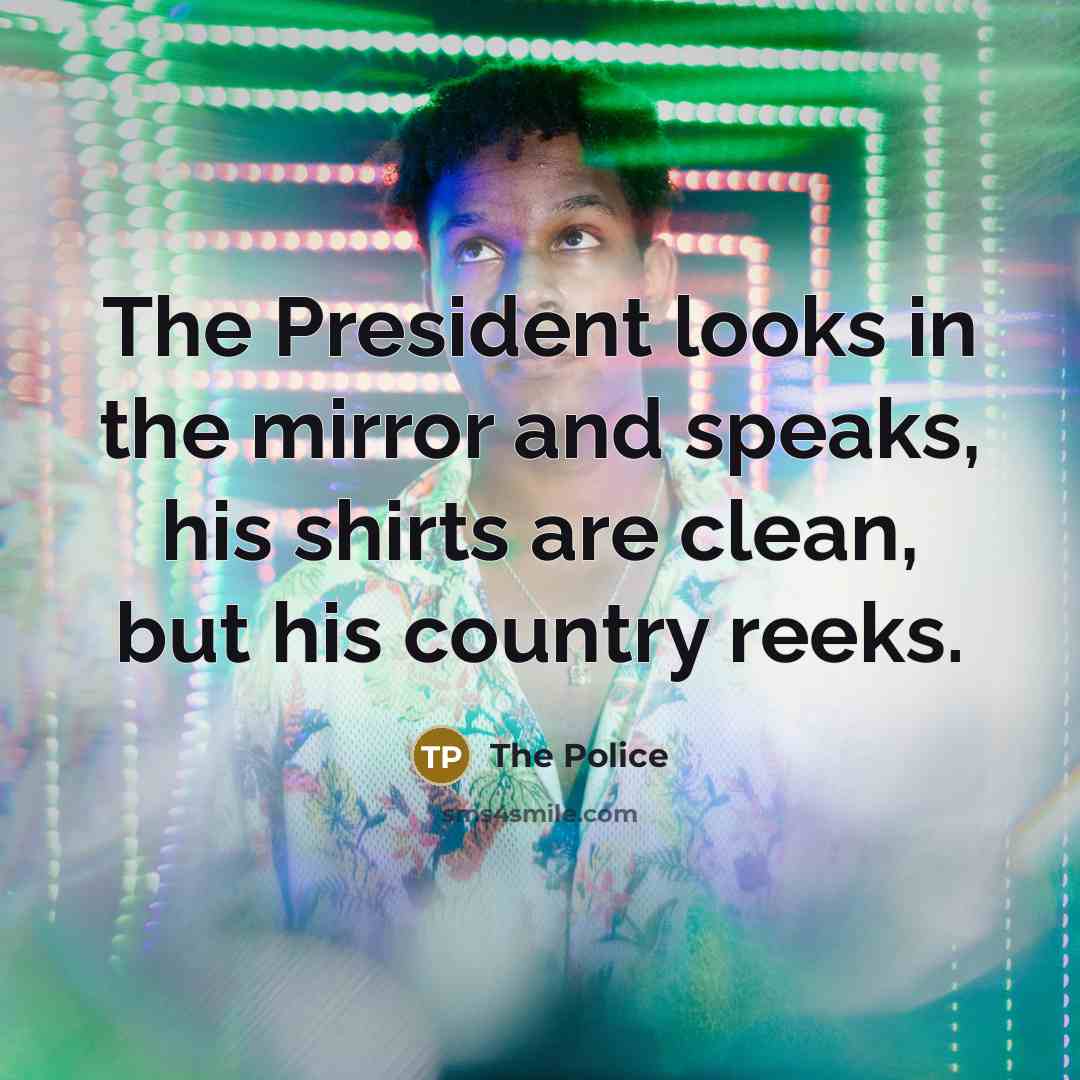 “The President looks in the mirror and speaks, his shirts are clean, but his country reeks.” quote by The Police