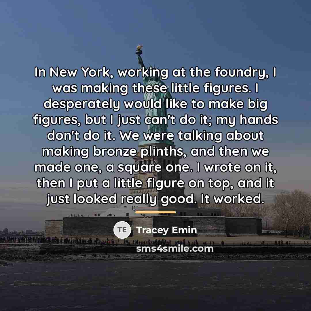 “In New York, working at the foundry, I was making…” quote by Tracey Emin