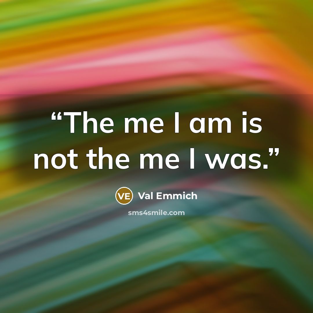 “The me I am is not the me I was.” quote by Val Emmich
