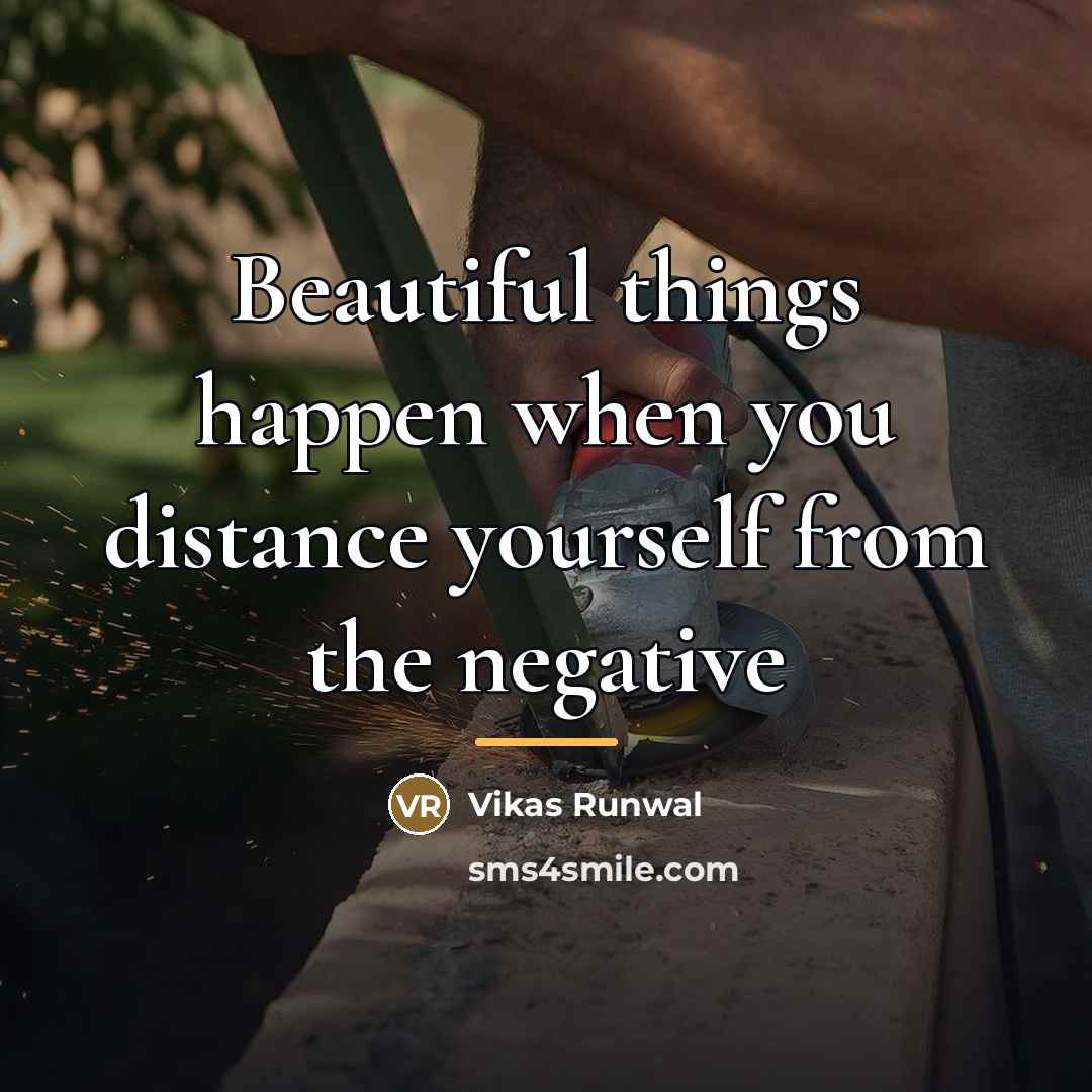 “Beautiful things happen when you distance yourself from the negative…” quote by Vikas Runwal