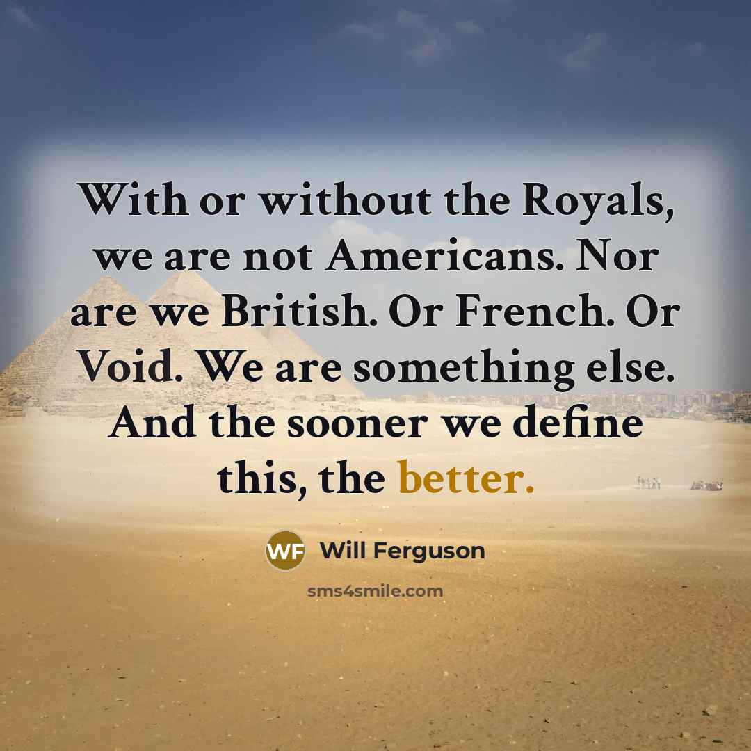 “With or without the Royals, we are not Americans. Nor are we British. Or French. Or Void. We are something else. And the sooner we define this, the better.” quote by Will Ferguson