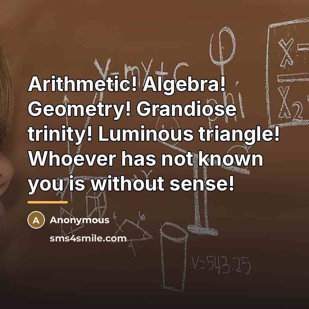 “Arithmetic! Algebra! Geometry! Grandiose trinity! Luminous triangle! Whoever has not…” quote by Anonymous