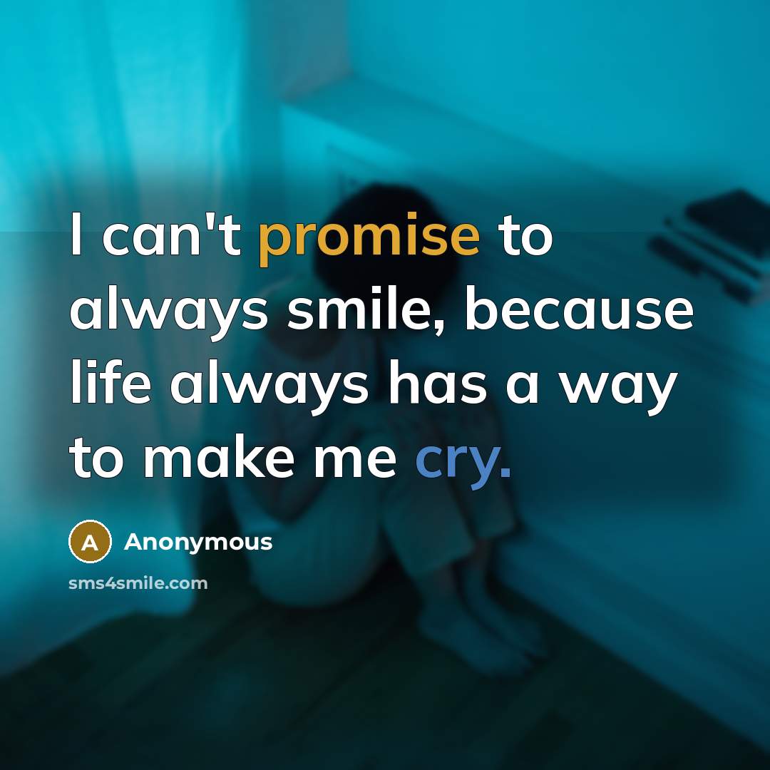 “I can't promise to always smile, because life always has…” quote by Anonymous