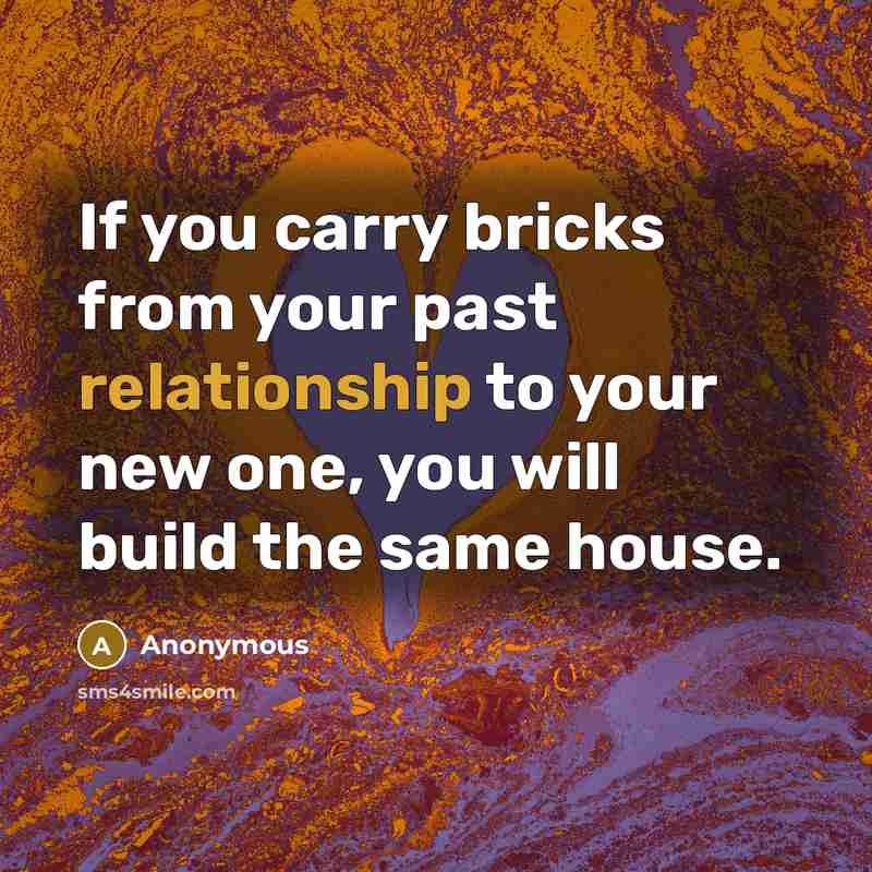 “If you carry bricks from your past relationship to your new one, you will build the same house.” quote by Anonymous