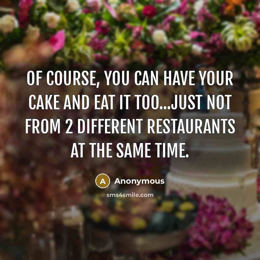 “Of course, you can have your cake and eat it too...just not from 2 different restaurants at the same time.” quote by Anonymous