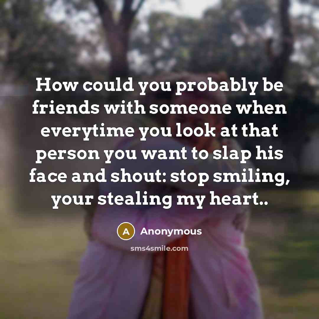 “How could you probably be friends with someone when everytime you look at that person you want to slap his face and shout: stop smiling, your stealing my heart..” quote by Anonymous