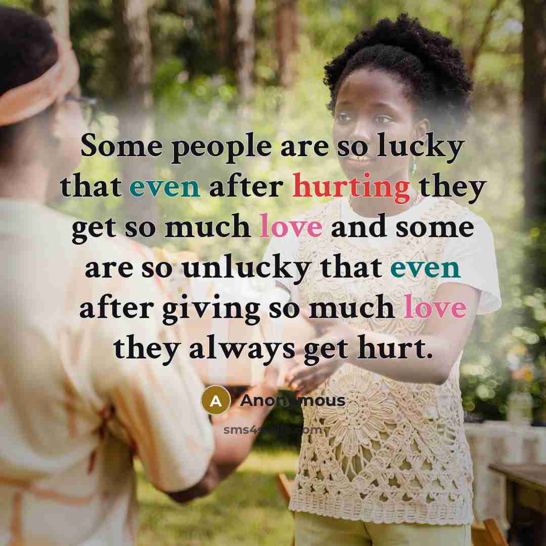“Some people are so lucky that even after hurting they get so much love and some are so unlucky that even after giving so much love they always get hurt.” quote by Anonymous