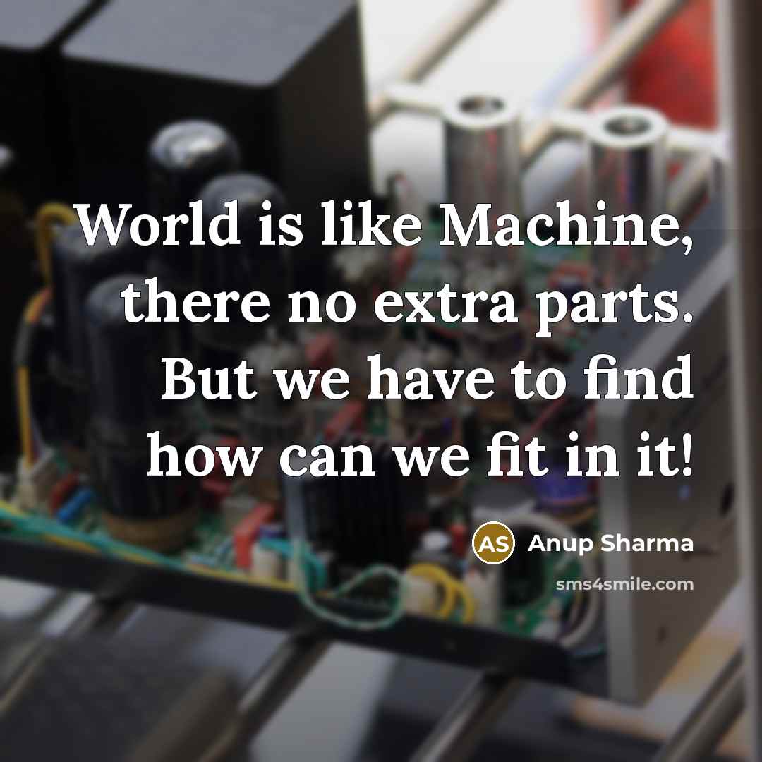 “World is like Machine, there no extra parts. But we have to find how can we fit in it!” quote by Anup Sharma