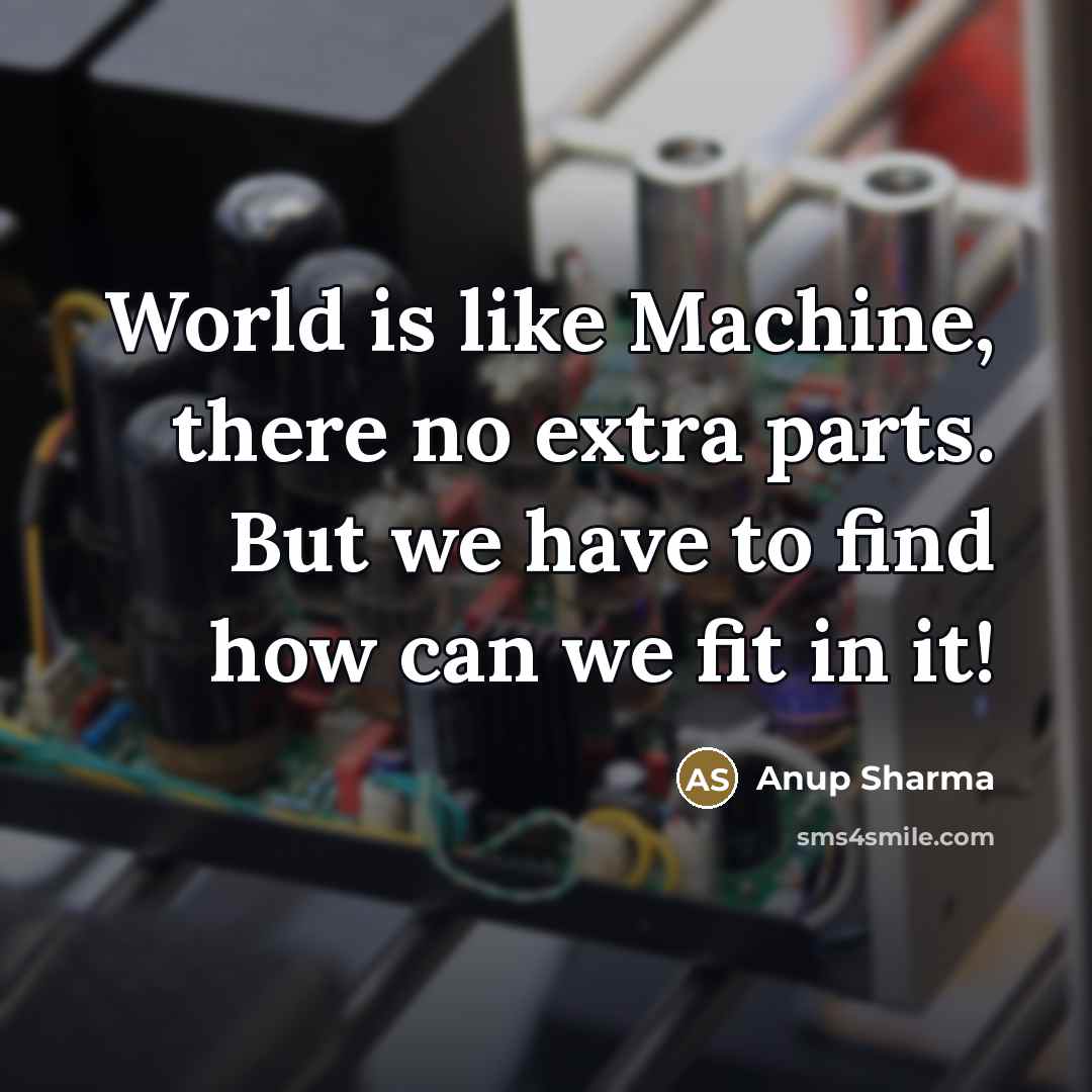 “World is like Machine, there no extra parts. But we have to find how can we fit in it!” quote by Anup Sharma