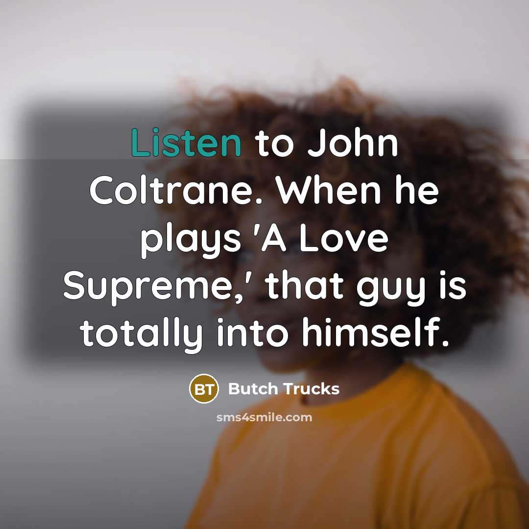 “Listen to John Coltrane. When he plays 'A Love Supreme,'…” quote by Butch Trucks