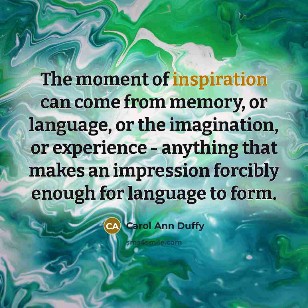 “The moment of inspiration can come from memory, or language,…” quote by Carol Ann Duffy