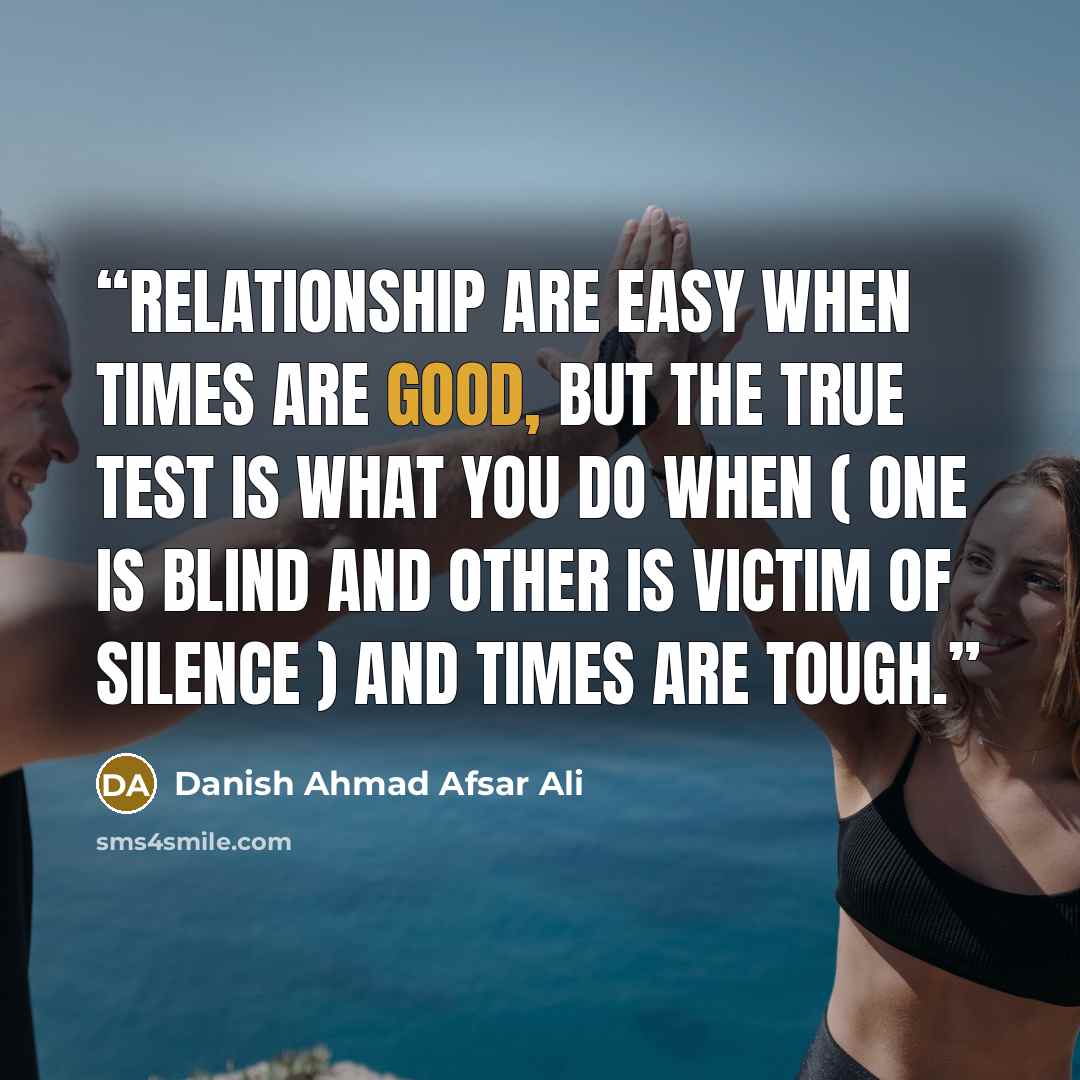 “Relationship are easy when times are good, BUT THE TRUE TEST IS WHAT YOU DO WHEN ( ONE IS BLIND AND OTHER IS VICTIM OF SILENCE ) AND TIMES ARE TOUGH.” quote by Danish Ahmad Afsar Ali