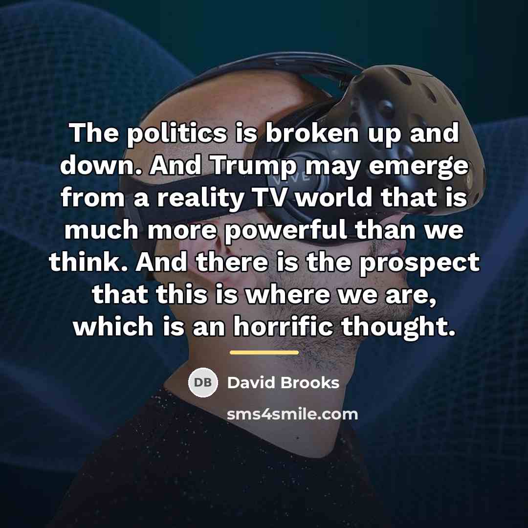 “The politics is broken up and down. And Trump may…” quote by David Brooks