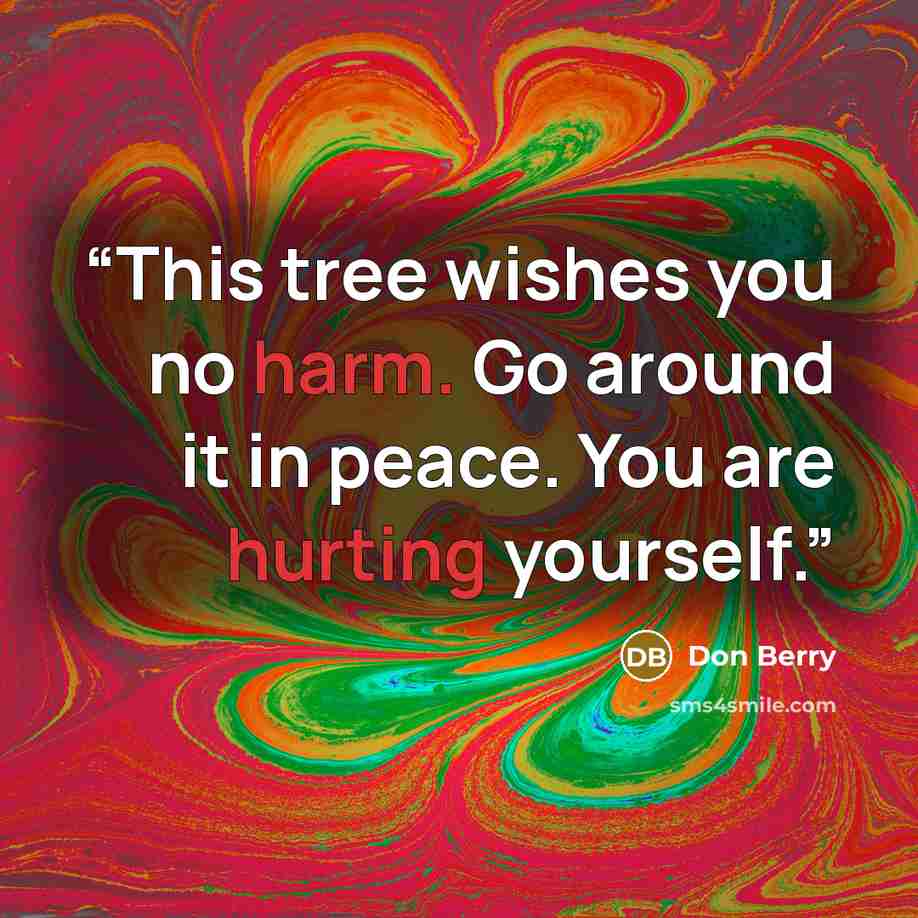 “This tree wishes you no harm. Go around it in peace. You are hurting yourself.” quote by Don Berry