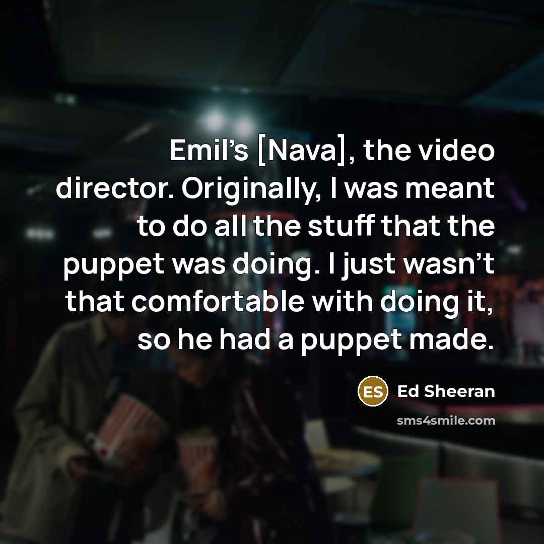 “Emil's [Nava], the video director. Originally, I was meant to…” quote by Ed Sheeran