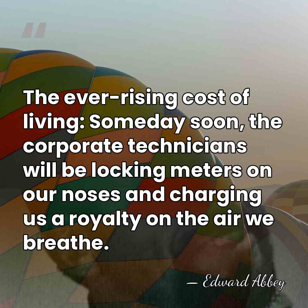 The ever-rising cost of living: Someday soon, the corporate technicians will be&hellip; - Edward Abbey