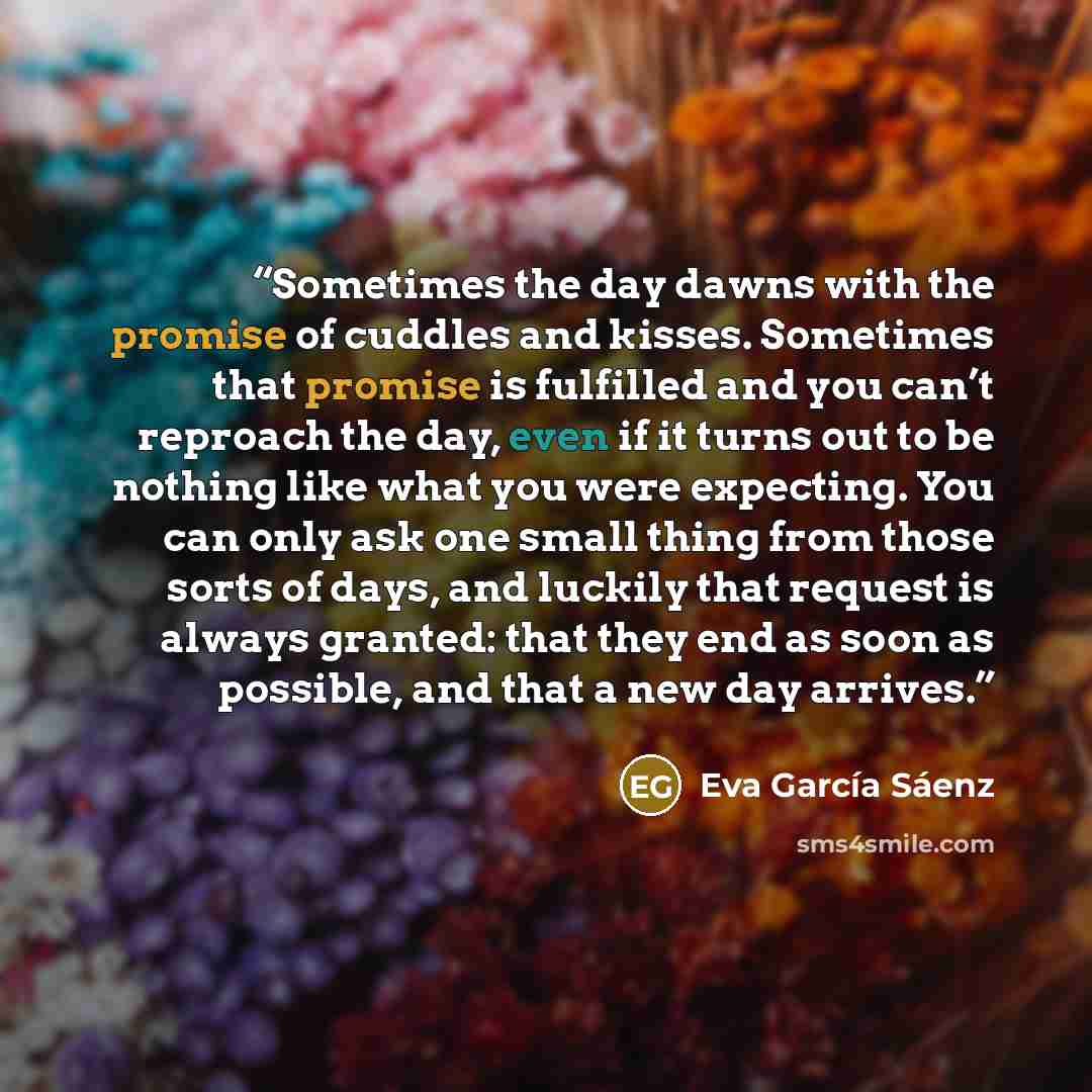 “Sometimes the day dawns with the promise of cuddles and kisses. Sometimes that promise is fulfilled and you can’t reproach the day, even if it turns out to be nothing like what you were expecting. You can only ask one small thing from those sorts of days, and luckily that request is always…” quote by Eva García Sáenz