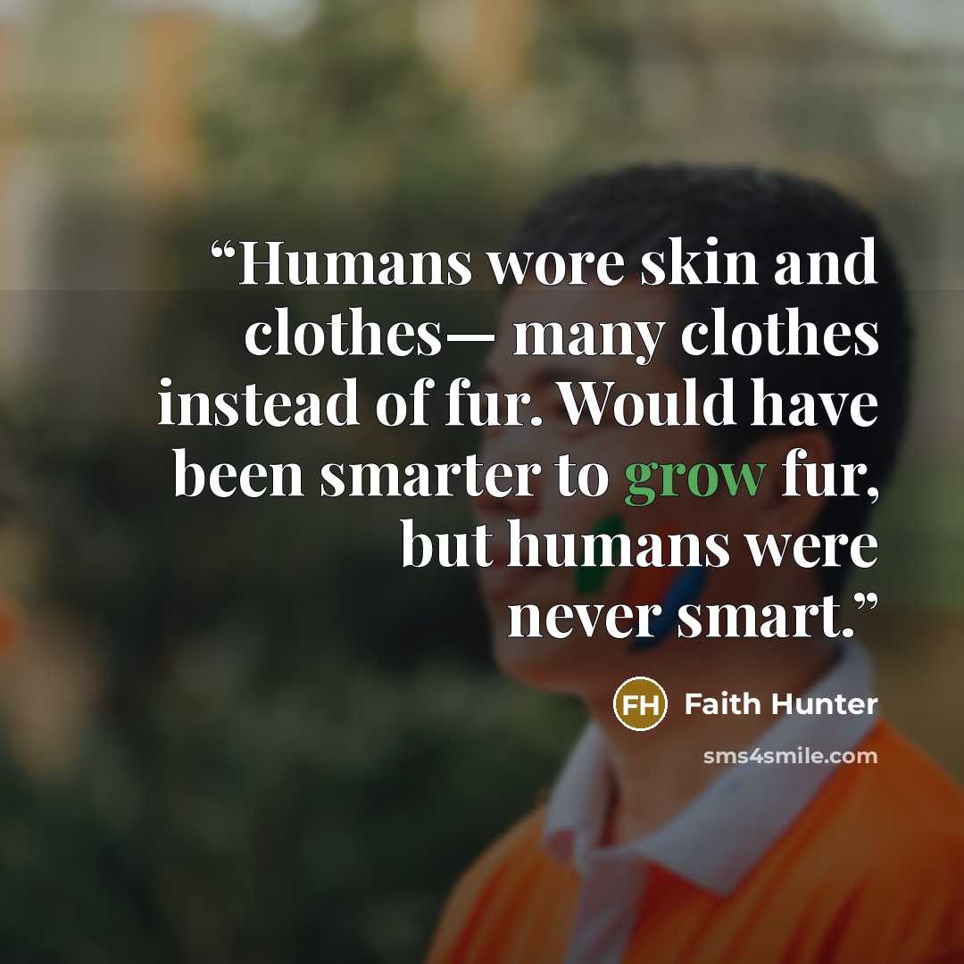 “Humans wore skin and clothes— many clothes instead of fur. Would have been smarter to grow fur, but humans were never smart.” quote by Faith Hunter
