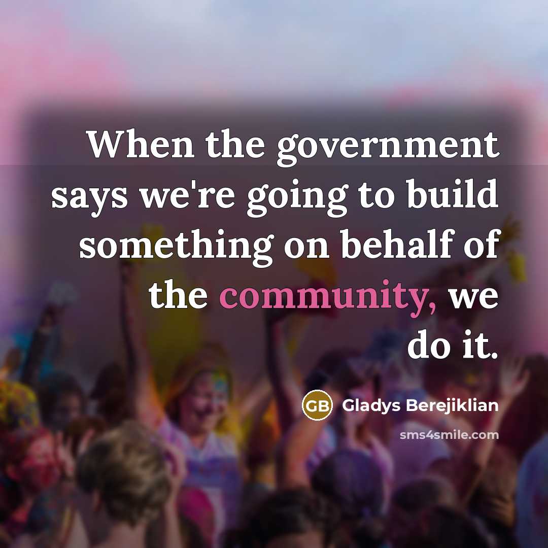 “When the government says we're going to build something on behalf of the community, we do it.” quote by Gladys Berejiklian