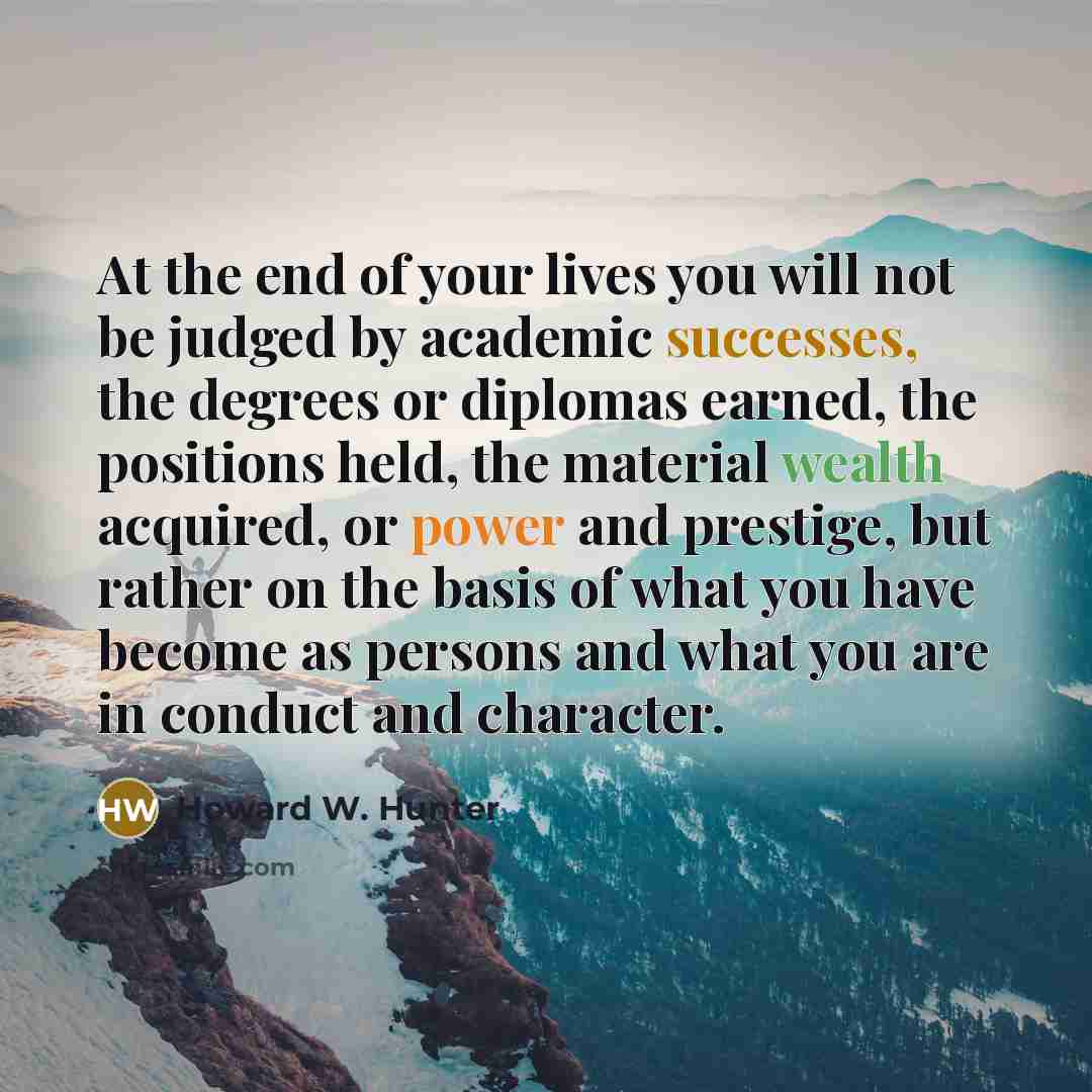 “At the end of your lives you will not be…” quote by Howard W. Hunter