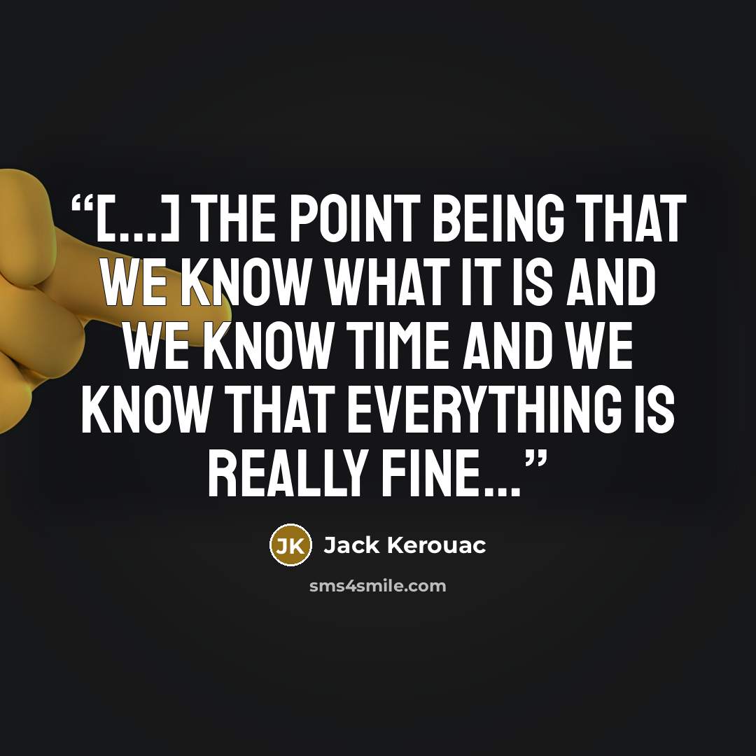 “[...] the point being that we know what IT is and we know TIME and we know that everything is really FINE...” quote by Jack Kerouac