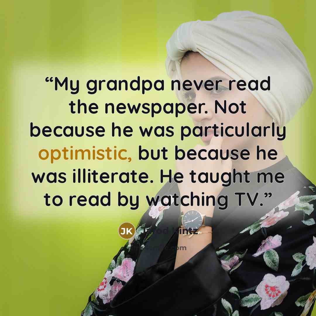 “My grandpa never read the newspaper. Not because he was particularly optimistic, but because he was illiterate. He taught me to read by watching TV.” quote by Jarod Kintz
