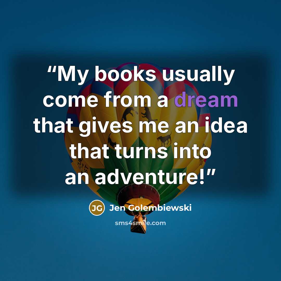 “My books usually come from a dream that gives me an idea that turns into an adventure!” quote by Jen Golembiewski