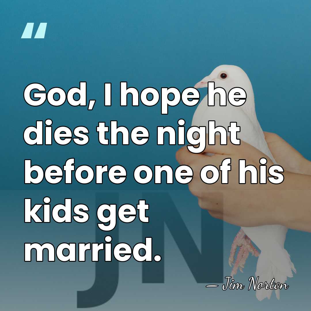 God, I hope he dies the night before one of his kids&hellip; - Jim Norton
