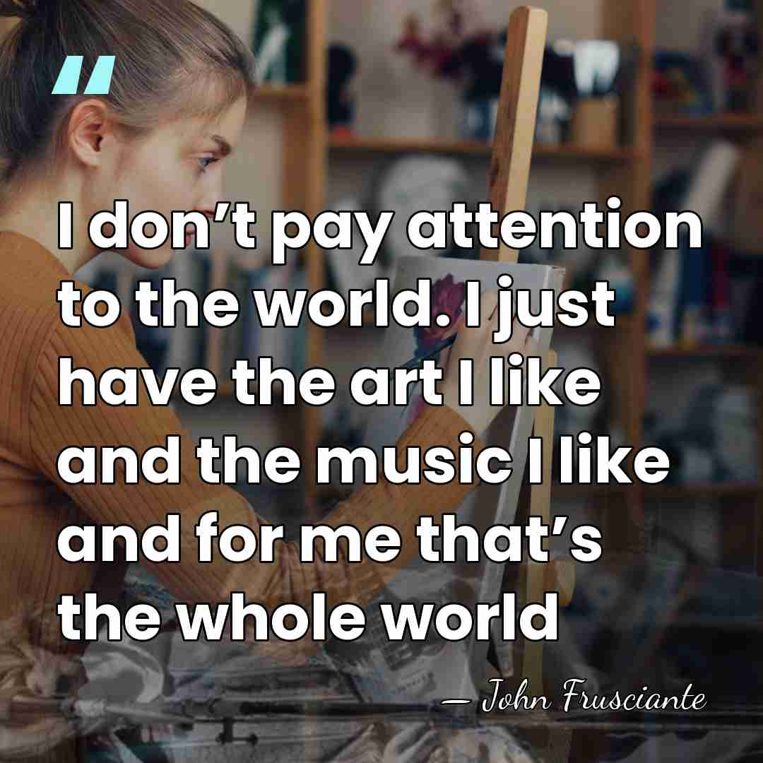 I don’t pay attention to the world. I just have the art&hellip; - John Frusciante