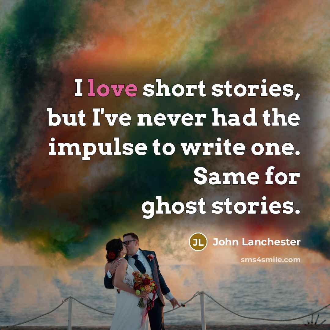 “I love short stories, but I've never had the impulse to write one. Same for ghost stories.” quote by John Lanchester