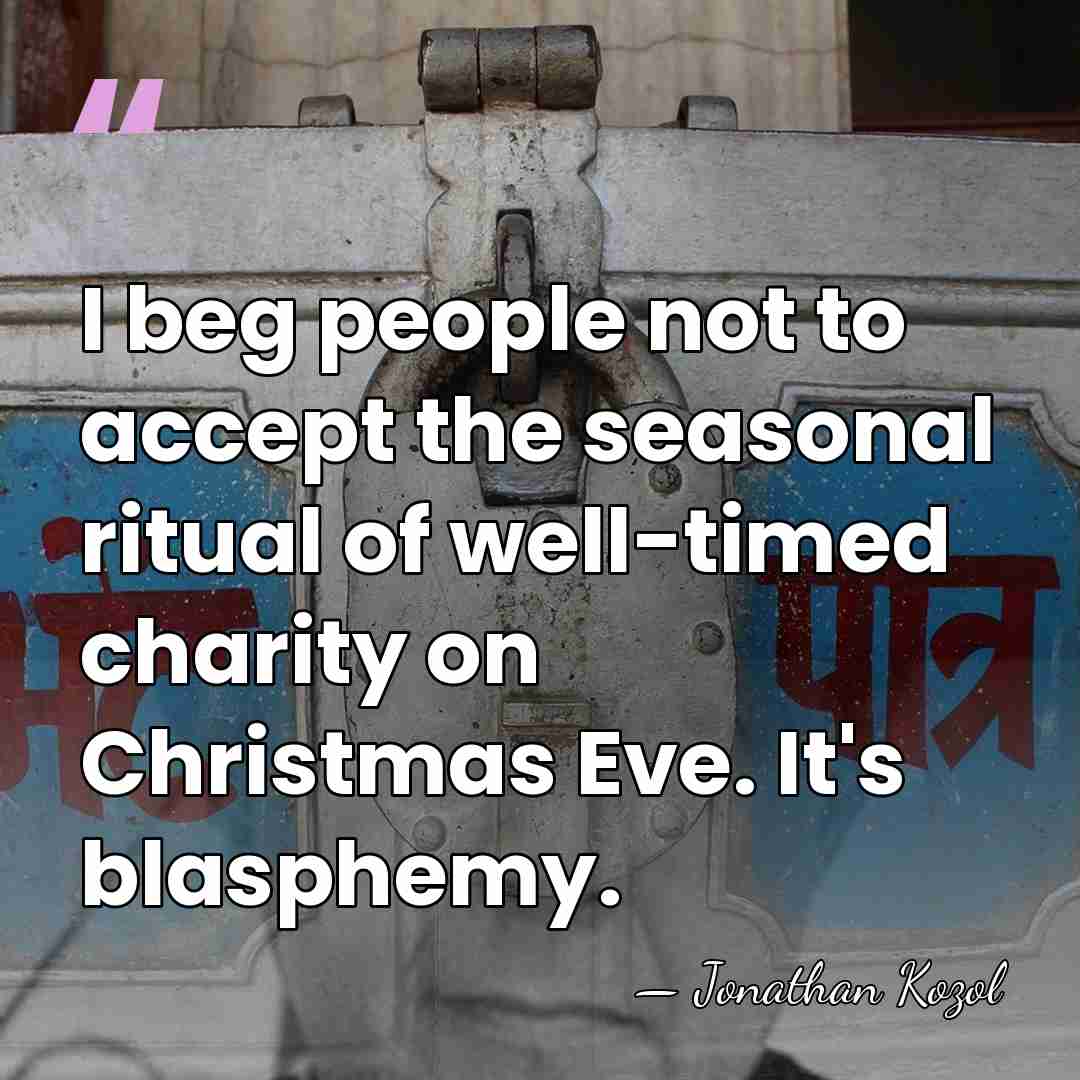I beg people not to accept the seasonal ritual of well-timed charity&hellip; - Jonathan Kozol