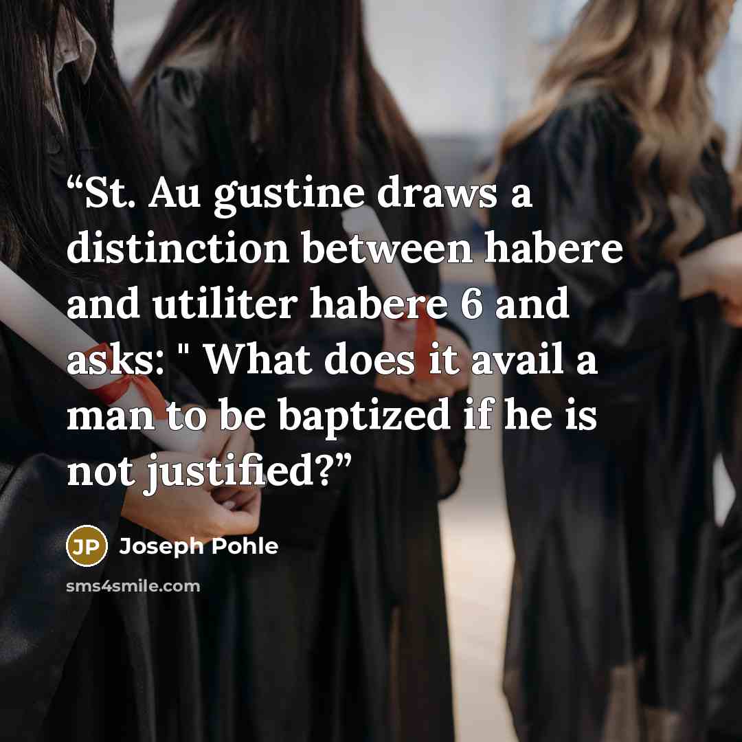 “St. Au gustine draws a distinction between habere and utiliter habere 6 and asks: " What does it avail a man to be baptized if he is not justified?” quote by Joseph Pohle