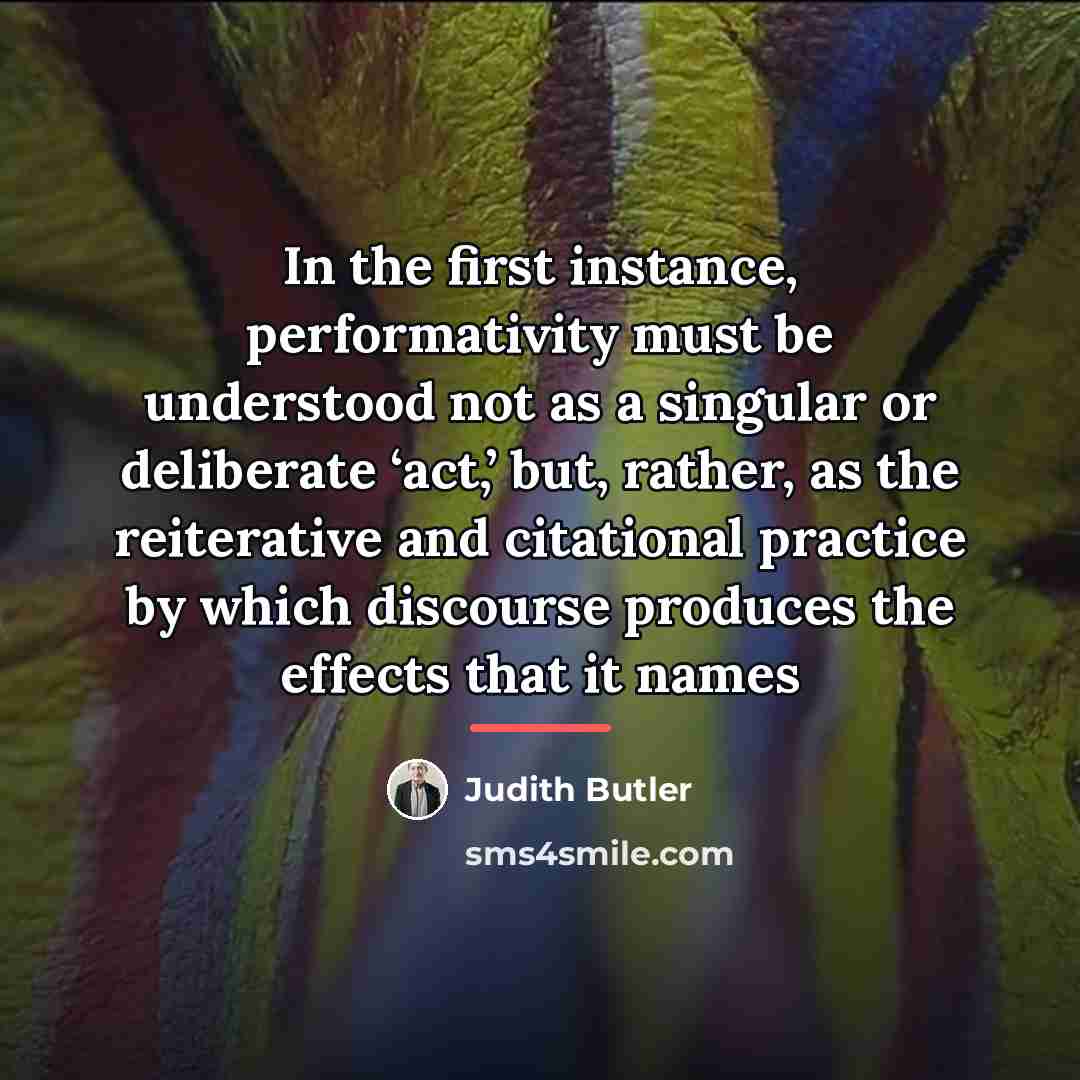 “In the first instance, performativity must be understood not as…” quote by Judith Butler