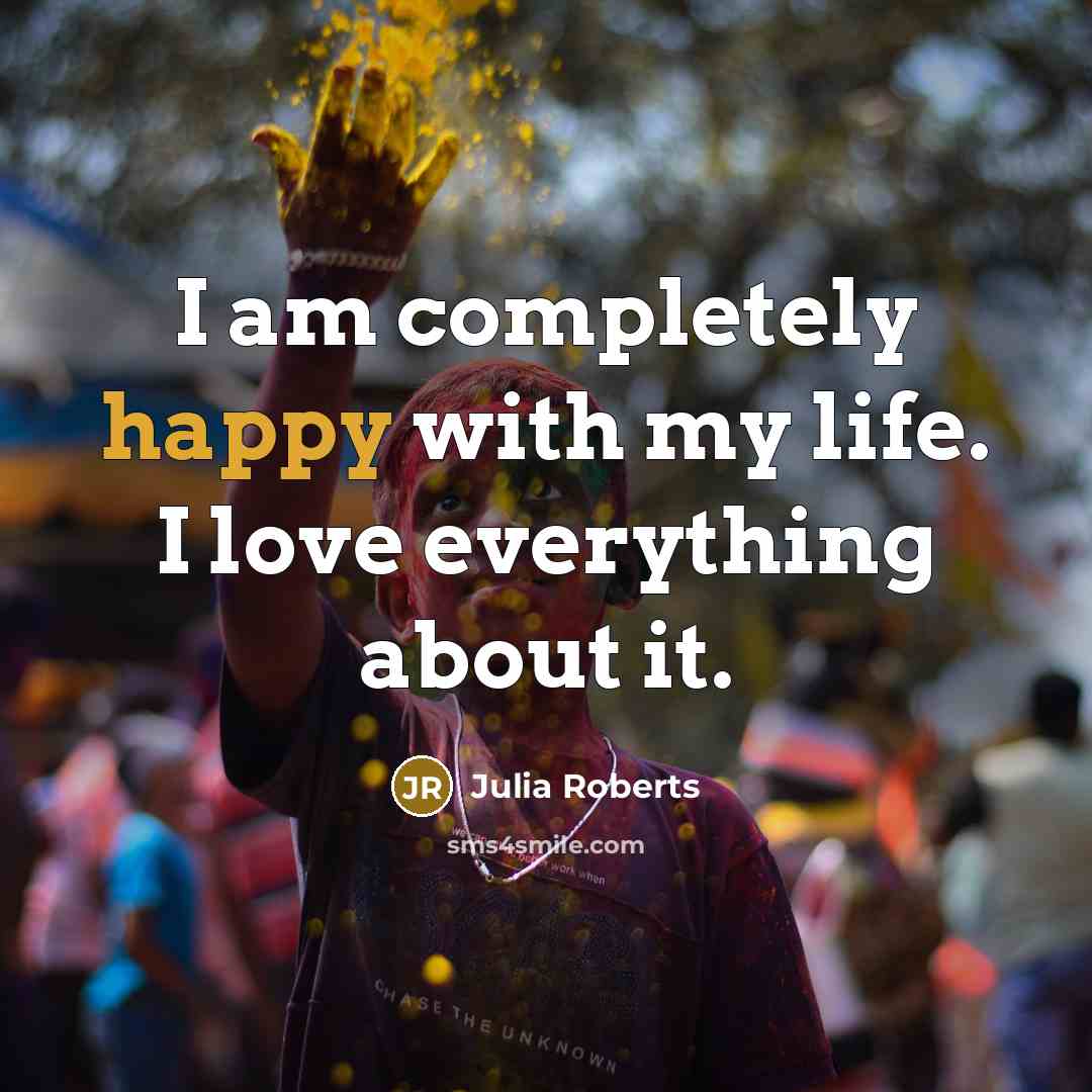 “I am completely happy with my life. I love everything…” quote by Julia Roberts