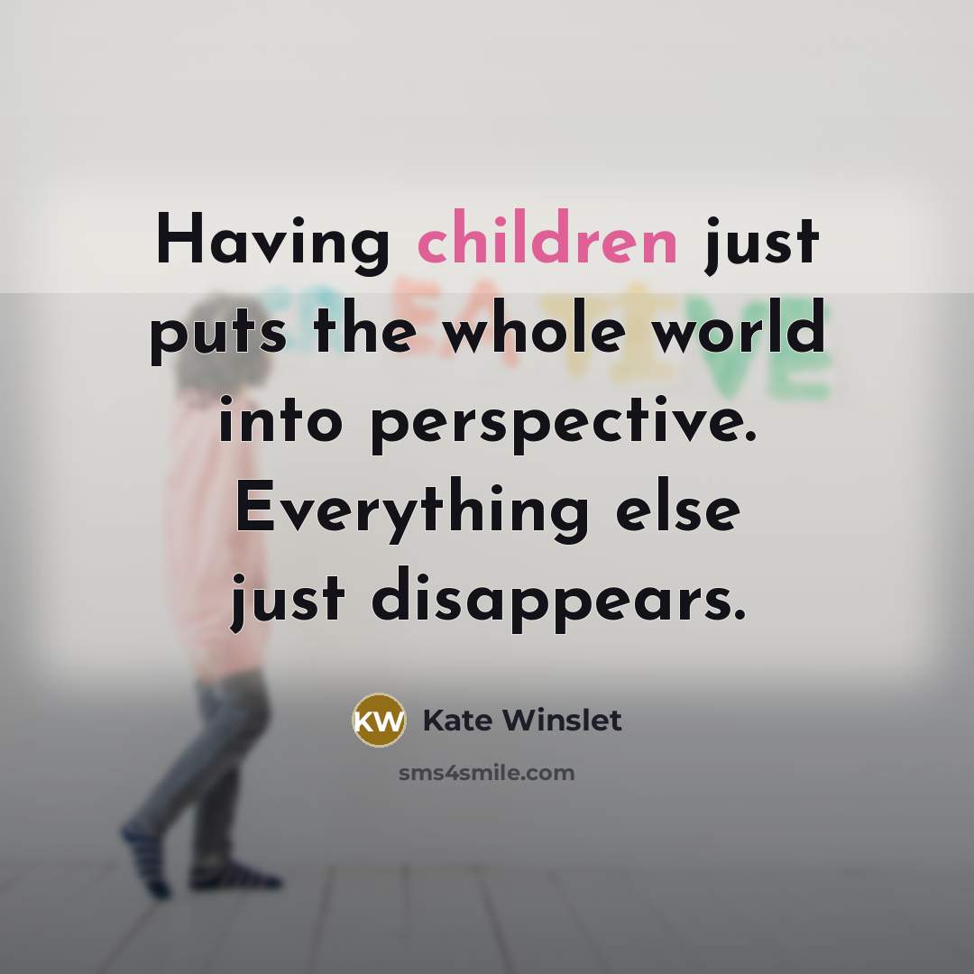 “Having children just puts the whole world into perspective. Everything else just disappears.” quote by Kate Winslet