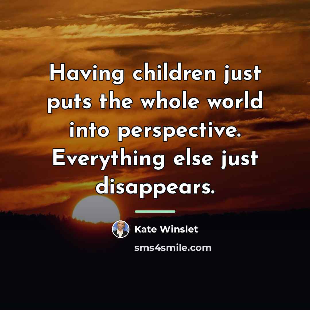 “Having children just puts the whole world into perspective. Everything…” quote by Kate Winslet