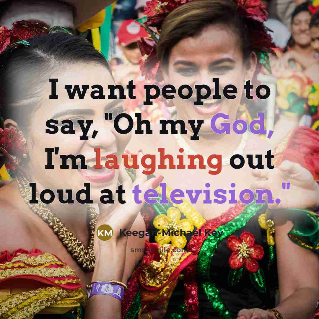 “I want people to say, "Oh my God, I'm laughing out loud at television."” quote by Keegan-Michael Key