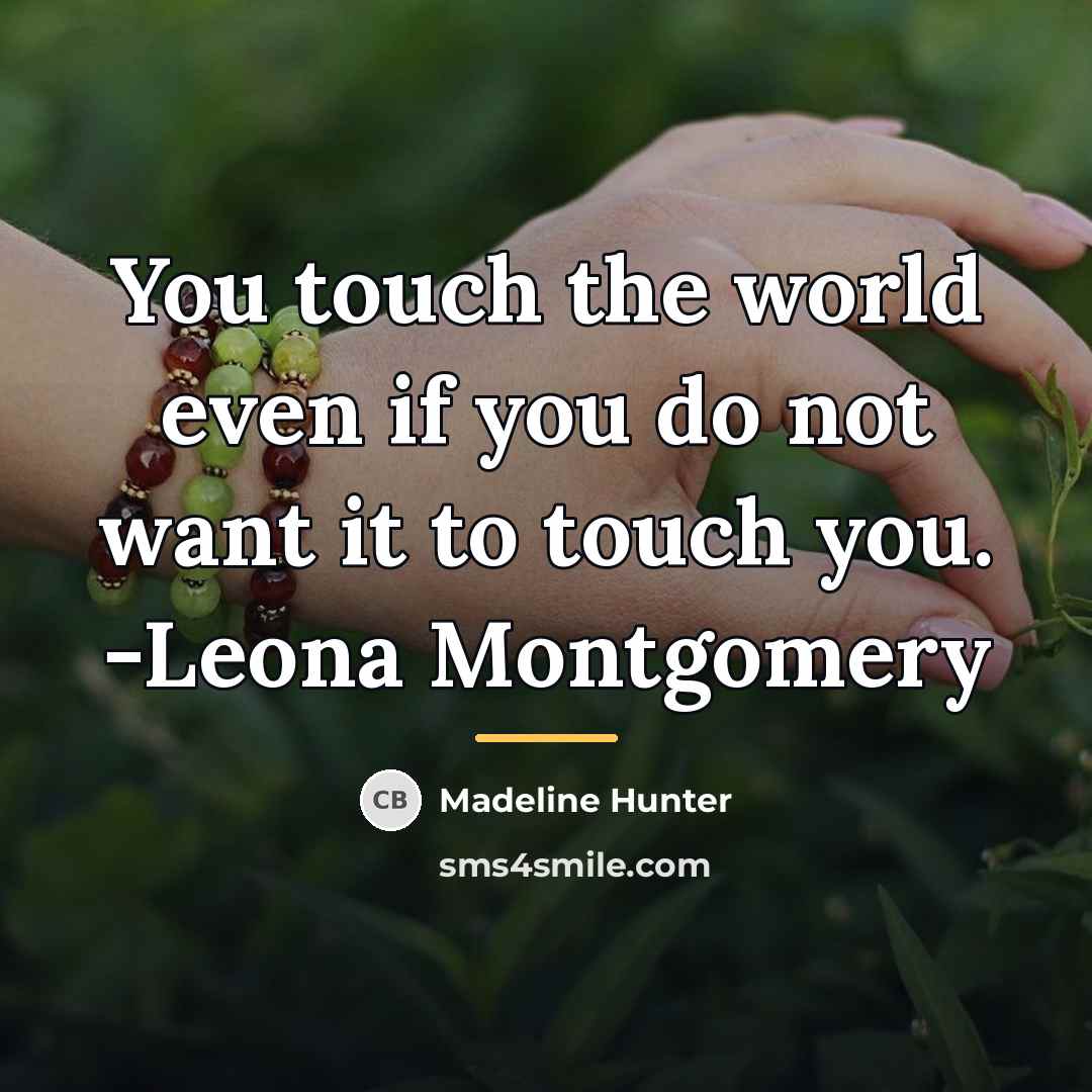 “You touch the world even if you do not want…” quote by Madeline Hunter