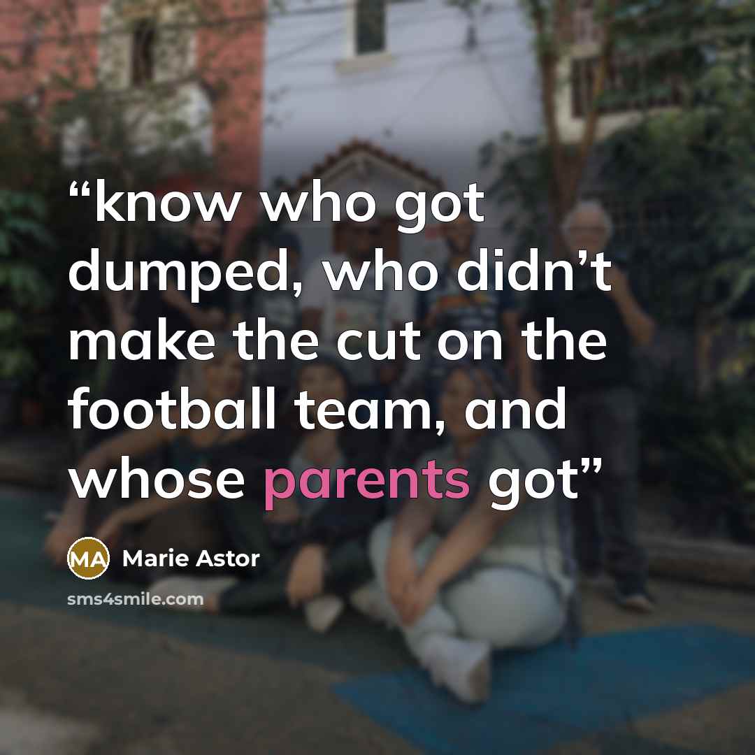 “know who got dumped, who didn’t make the cut on the football team, and whose parents got” quote by Marie Astor